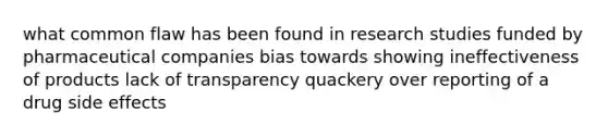 what common flaw has been found in research studies funded by pharmaceutical companies bias towards showing ineffectiveness of products lack of transparency quackery over reporting of a drug side effects