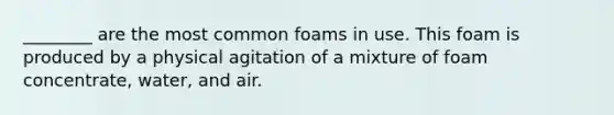 ________ are the most common foams in use. This foam is produced by a physical agitation of a mixture of foam concentrate, water, and air.