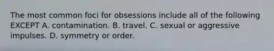 The most common foci for obsessions include all of the following EXCEPT A. contamination. B. travel. C. sexual or aggressive impulses. D. symmetry or order.