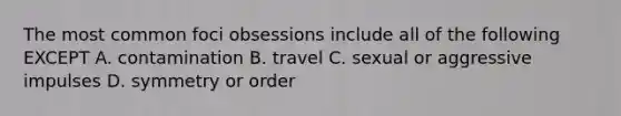 The most common foci obsessions include all of the following EXCEPT A. contamination B. travel C. sexual or aggressive impulses D. symmetry or order