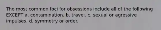 The most common foci for obsessions include all of the following EXCEPT a. contamination. b. travel. c. sexual or agressive impulses. d. symmetry or order.