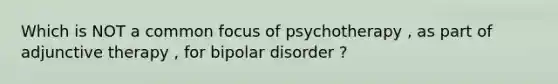 Which is NOT a common focus of psychotherapy , as part of adjunctive therapy , for bipolar disorder ?