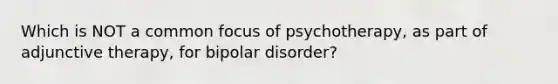 Which is NOT a common focus of psychotherapy, as part of adjunctive therapy, for bipolar disorder?