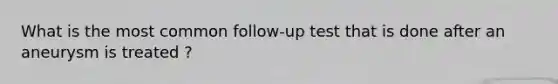 What is the most common follow-up test that is done after an aneurysm is treated ?
