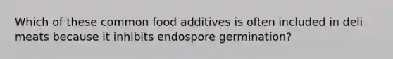 Which of these common food additives is often included in deli meats because it inhibits endospore germination?