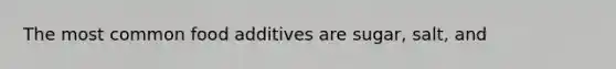 The most common food additives are sugar, salt, and