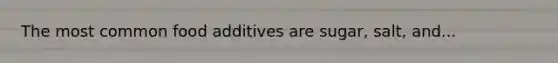 The most common food additives are sugar, salt, and...