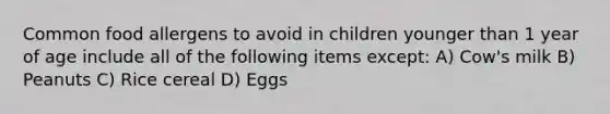 Common food allergens to avoid in children younger than 1 year of age include all of the following items except: A) Cow's milk B) Peanuts C) Rice cereal D) Eggs