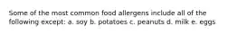 Some of the most common food allergens include all of the following except: a. soy b. potatoes c. peanuts d. milk e. eggs