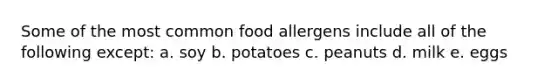 Some of the most common food allergens include all of the following except: a. soy b. potatoes c. peanuts d. milk e. eggs