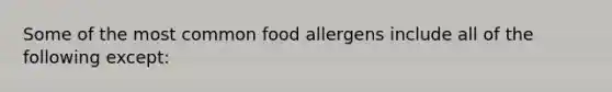 Some of the most common food allergens include all of the following except: