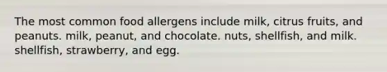 The most common food allergens include milk, citrus fruits, and peanuts. milk, peanut, and chocolate. nuts, shellfish, and milk. shellfish, strawberry, and egg.