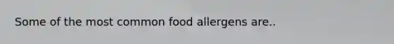 Some of the most common food allergens are..