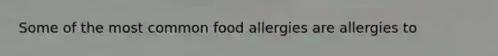 Some of the most common food allergies are allergies to