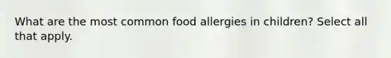 What are the most common food allergies in children? Select all that apply.