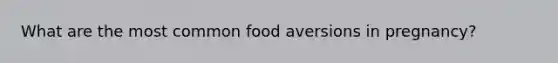 What are the most common food aversions in pregnancy?