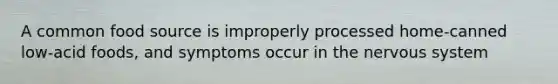 A common food source is improperly processed home-canned low-acid foods, and symptoms occur in the nervous system