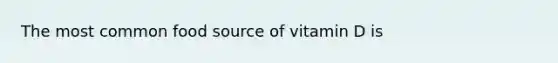 The most common food source of vitamin D is