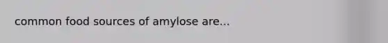 common food sources of amylose are...