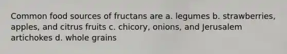 Common food sources of fructans are a. legumes b. strawberries, apples, and citrus fruits c. chicory, onions, and Jerusalem artichokes d. whole grains