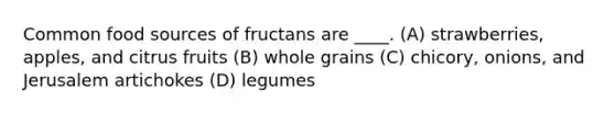 Common food sources of fructans are ____. (A) strawberries, apples, and citrus fruits (B) whole grains (C) chicory, onions, and Jerusalem artichokes (D) legumes