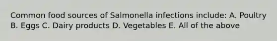 Common food sources of Salmonella infections include: A. Poultry B. Eggs C. Dairy products D. Vegetables E. All of the above