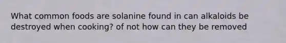 What common foods are solanine found in can alkaloids be destroyed when cooking? of not how can they be removed