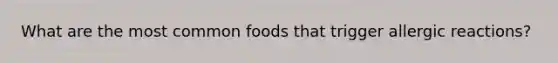 What are the most common foods that trigger allergic reactions?