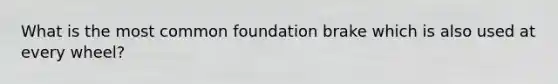 What is the most common foundation brake which is also used at every wheel?