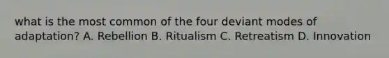 what is the most common of the four deviant modes of adaptation? A. Rebellion B. Ritualism C. Retreatism D. Innovation