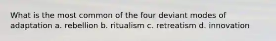 What is the most common of the four deviant modes of adaptation a. rebellion b. ritualism c. retreatism d. innovation