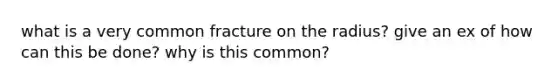 what is a very common fracture on the radius? give an ex of how can this be done? why is this common?