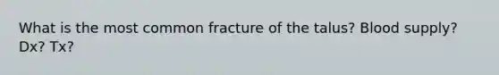 What is the most common fracture of the talus? Blood supply? Dx? Tx?