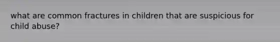 what are common fractures in children that are suspicious for child abuse?