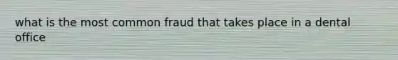 what is the most common fraud that takes place in a dental office