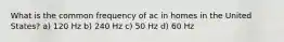 What is the common frequency of ac in homes in the United States? a) 120 Hz b) 240 Hz c) 50 Hz d) 60 Hz