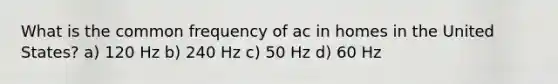 What is the common frequency of ac in homes in the United States? a) 120 Hz b) 240 Hz c) 50 Hz d) 60 Hz