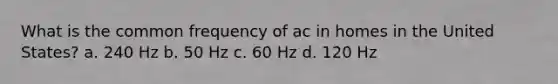 What is the common frequency of ac in homes in the United States? a. 240 Hz b. 50 Hz c. 60 Hz d. 120 Hz