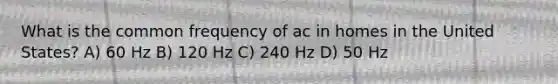 What is the common frequency of ac in homes in the United States? A) 60 Hz B) 120 Hz C) 240 Hz D) 50 Hz