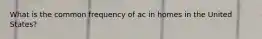 What is the common frequency of ac in homes in the United States?