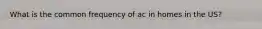 What is the common frequency of ac in homes in the US?