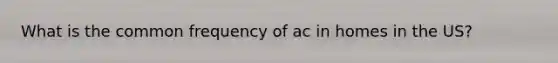 What is the common frequency of ac in homes in the US?