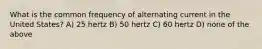 What is the common frequency of alternating current in the United States? A) 25 hertz B) 50 hertz C) 60 hertz D) none of the above