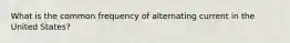 What is the common frequency of alternating current in the United States?