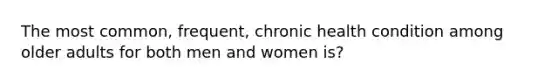 The most common, frequent, chronic health condition among older adults for both men and women is?