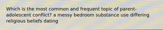 Which is the most common and frequent topic of parent-adolescent conflict? a messy bedroom substance use differing religious beliefs dating