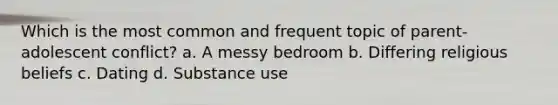 Which is the most common and frequent topic of parent-adolescent conflict? a. A messy bedroom b. Differing religious beliefs c. Dating d. Substance use