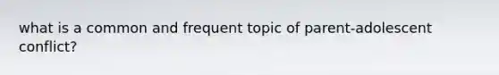 what is a common and frequent topic of parent-adolescent conflict?