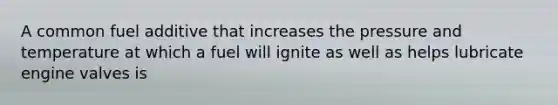 A common fuel additive that increases the pressure and temperature at which a fuel will ignite as well as helps lubricate engine valves is