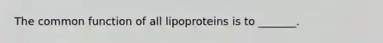 The common function of all lipoproteins is to _______.